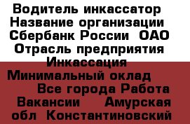 Водитель-инкассатор › Название организации ­ Сбербанк России, ОАО › Отрасль предприятия ­ Инкассация › Минимальный оклад ­ 25 000 - Все города Работа » Вакансии   . Амурская обл.,Константиновский р-н